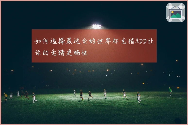 如何选择最适合的世界杯竞猜App让你的竞猜更畅快
