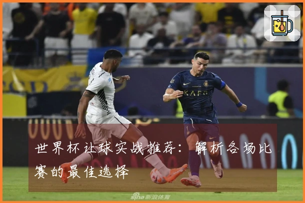 世界杯让球实战推荐：解析各场比赛的最佳选择