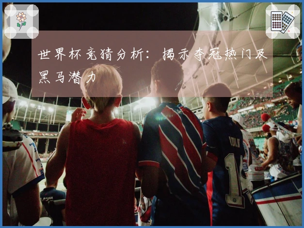 世界杯竞猜分析：揭示夺冠热门及黑马潜力