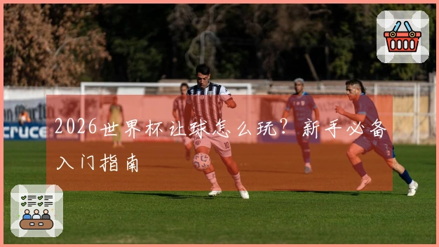 2026世界杯让球怎么玩？新手必备入门指南