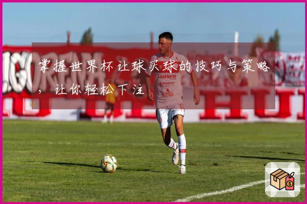 掌握世界杯让球买球的技巧与策略，让你轻松下注