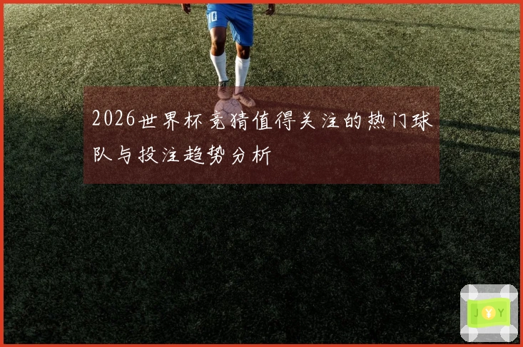 2026世界杯竞猜值得关注的热门球队与投注趋势分析