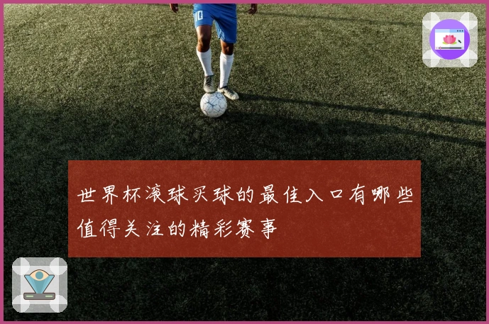 世界杯滚球买球的最佳入口有哪些值得关注的精彩赛事
