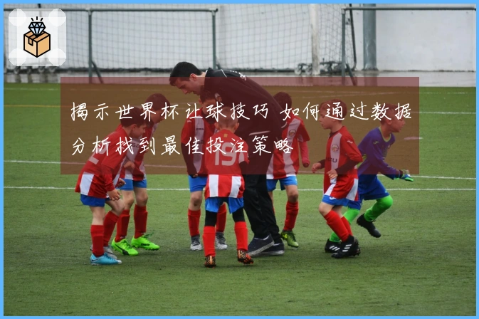 揭示世界杯让球技巧 如何通过数据分析找到最佳投注策略