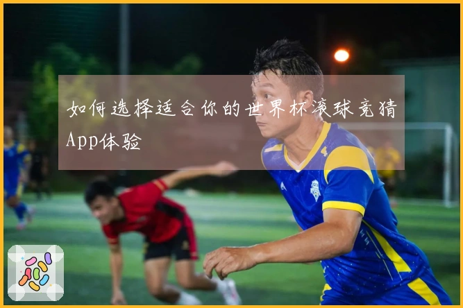 如何选择适合你的世界杯滚球竞猜App体验