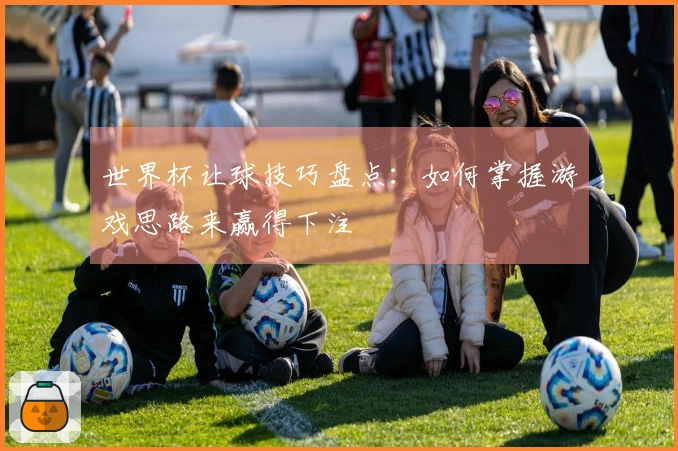 世界杯让球技巧盘点：如何掌握游戏思路来赢得下注