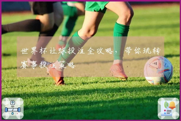 世界杯让球投注全攻略，带你玩转赛事投注策略