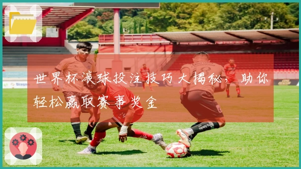 世界杯滚球投注技巧大揭秘，助你轻松赢取赛事奖金
