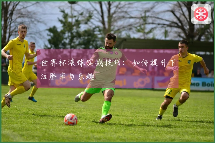 世界杯滚球实战技巧：如何提升下注胜率与乐趣