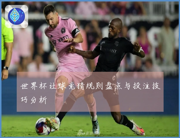 世界杯让球竞猜规则盘点与投注技巧分析