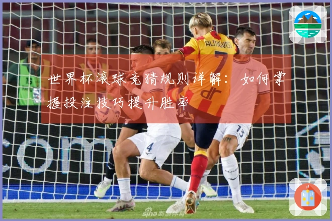 世界杯滚球竞猜规则详解：如何掌握投注技巧提升胜率