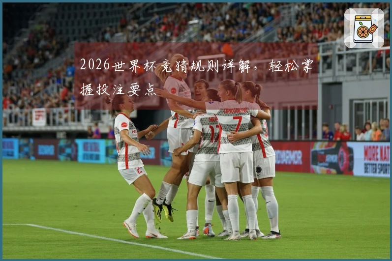 2026世界杯竞猜规则详解，轻松掌握投注要点