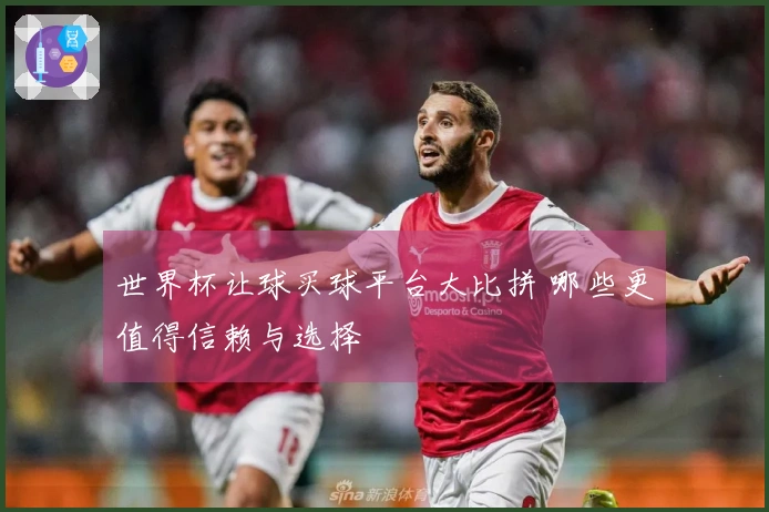 世界杯让球买球平台大比拼 哪些更值得信赖与选择