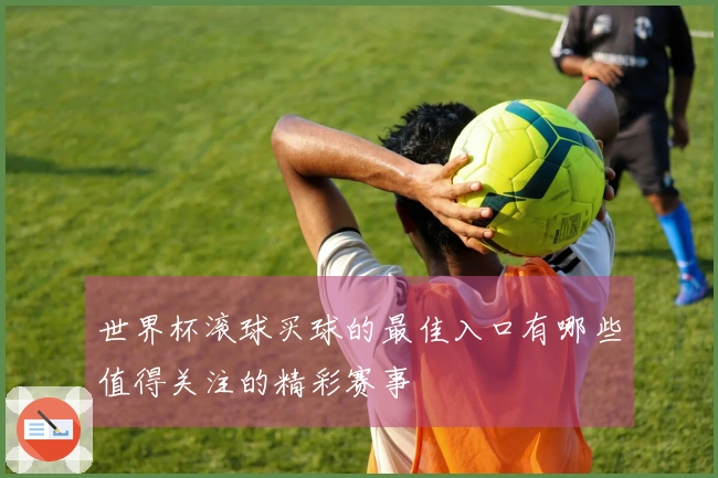 世界杯滚球买球的最佳入口有哪些值得关注的精彩赛事
