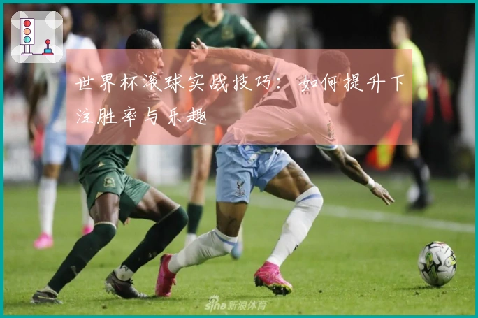 世界杯滚球实战技巧：如何提升下注胜率与乐趣