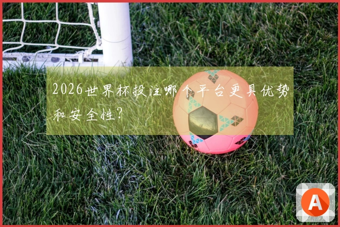 2026世界杯投注哪个平台更具优势和安全性？