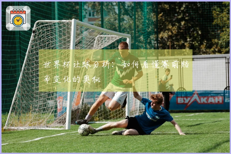 世界杯让球分析：如何看懂赛前赔率变化的奥秘