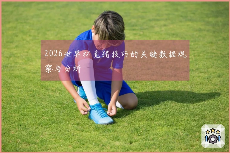 2026世界杯竞猜技巧的关键数据观察与分析