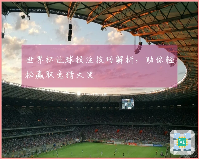 世界杯让球投注技巧解析，助你轻松赢取竞猜大奖