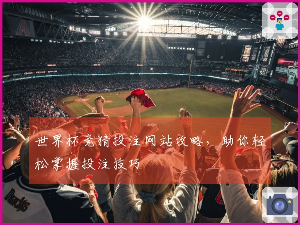 世界杯竞猜投注网站攻略，助你轻松掌握投注技巧
