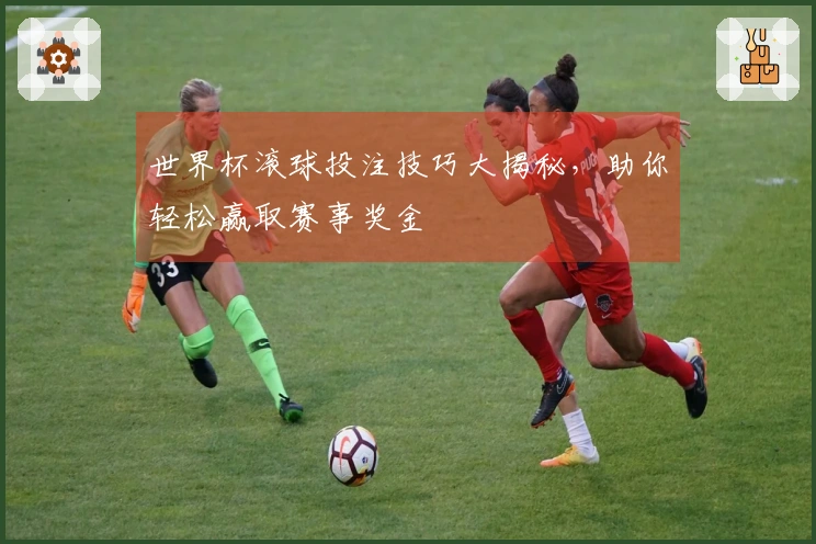 世界杯滚球投注技巧大揭秘，助你轻松赢取赛事奖金