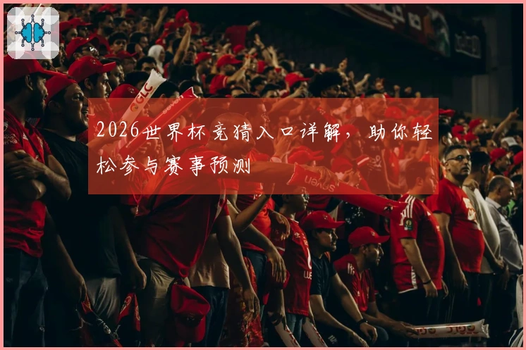 2026世界杯竞猜入口详解，助你轻松参与赛事预测