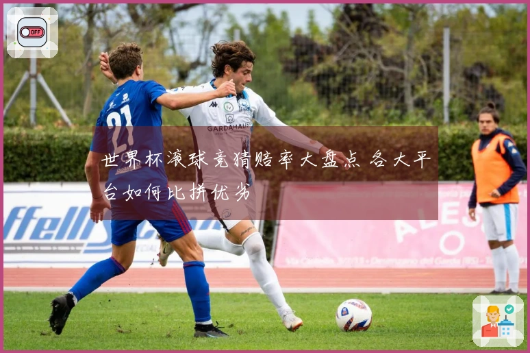 世界杯滚球竞猜赔率大盘点 各大平台如何比拼优劣