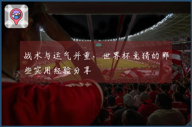 战术与运气并重，世界杯竞猜的那些实用经验分享