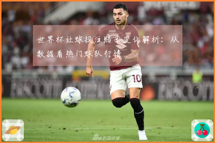 世界杯让球投注赔率变化解析：从数据看热门球队行情