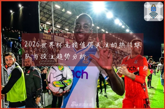 2026世界杯竞猜值得关注的热门球队与投注趋势分析