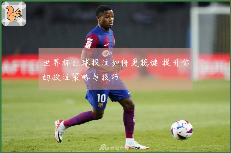 世界杯让球投注如何更稳健 提升你的投注策略与技巧