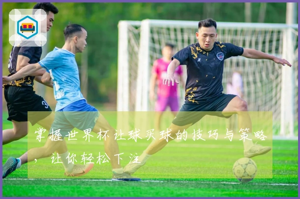 掌握世界杯让球买球的技巧与策略，让你轻松下注