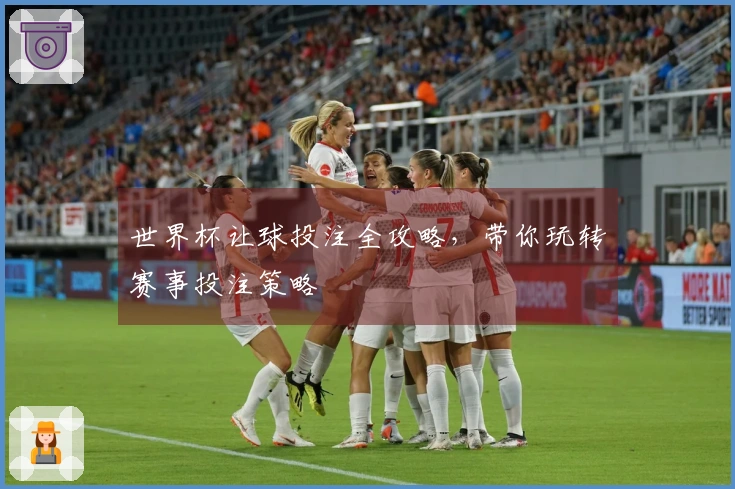 世界杯让球投注全攻略，带你玩转赛事投注策略